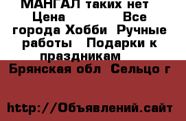 МАНГАЛ таких нет › Цена ­ 40 000 - Все города Хобби. Ручные работы » Подарки к праздникам   . Брянская обл.,Сельцо г.